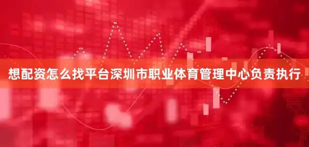 想配资怎么找平台深圳市职业体育管理中心负责执行