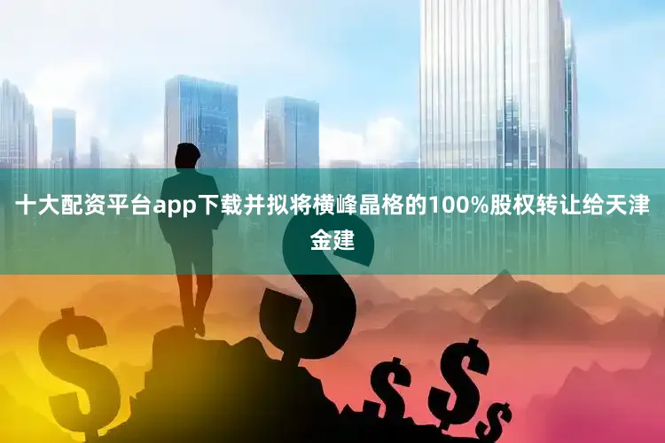 十大配资平台app下载并拟将横峰晶格的100%股权转让给天津金建