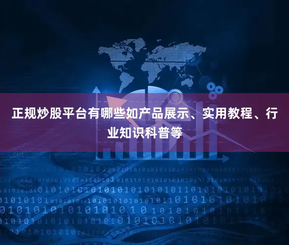 正规炒股平台有哪些如产品展示、实用教程、行业知识科普等