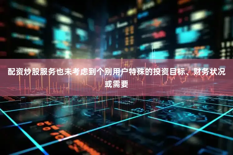 配资炒股服务也未考虑到个别用户特殊的投资目标、财务状况或需要