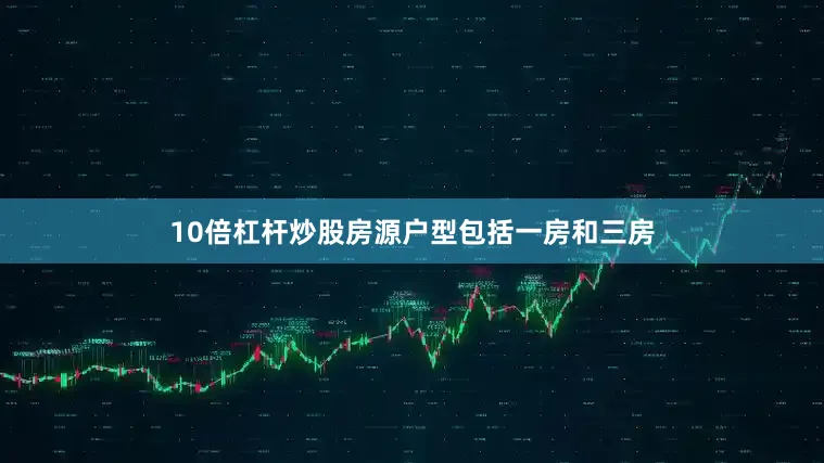 10倍杠杆炒股房源户型包括一房和三房