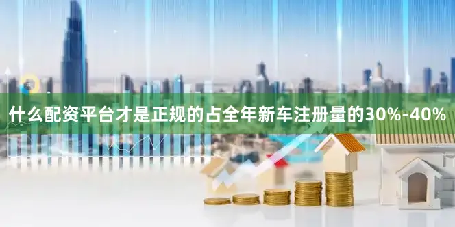 什么配资平台才是正规的占全年新车注册量的30%-40%