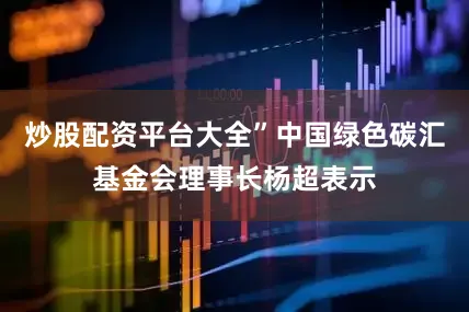 炒股配资平台大全”中国绿色碳汇基金会理事长杨超表示