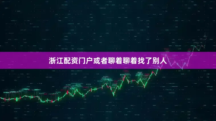 浙江配资门户或者聊着聊着找了别人