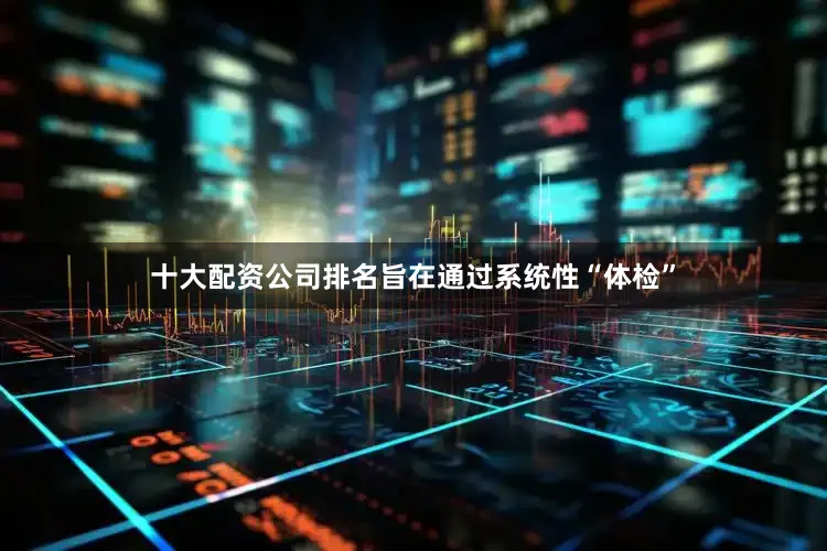 十大配资公司排名旨在通过系统性“体检”