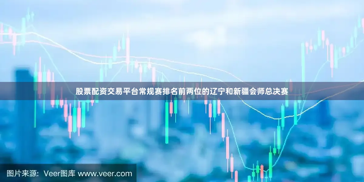 股票配资交易平台常规赛排名前两位的辽宁和新疆会师总决赛