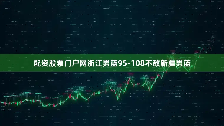 配资股票门户网浙江男篮95-108不敌新疆男篮