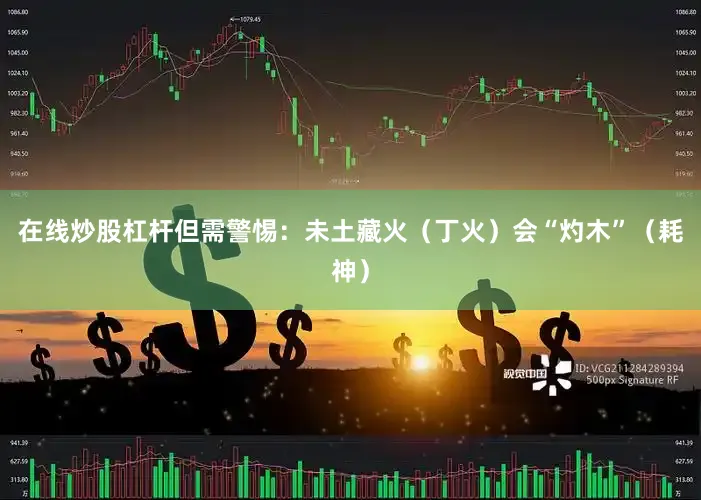 在线炒股杠杆但需警惕：未土藏火（丁火）会“灼木”（耗神）