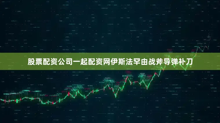 股票配资公司一起配资网伊斯法罕由战斧导弹补刀
