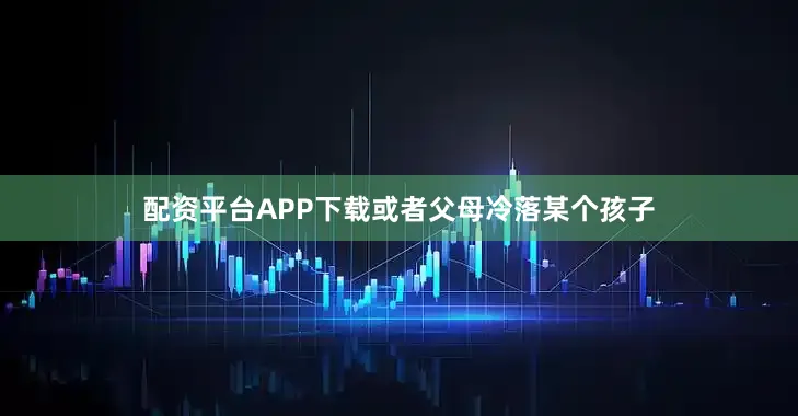 配资平台APP下载或者父母冷落某个孩子