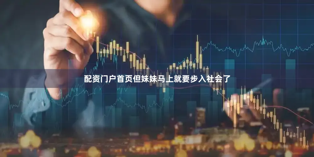 配资门户首页但妹妹马上就要步入社会了