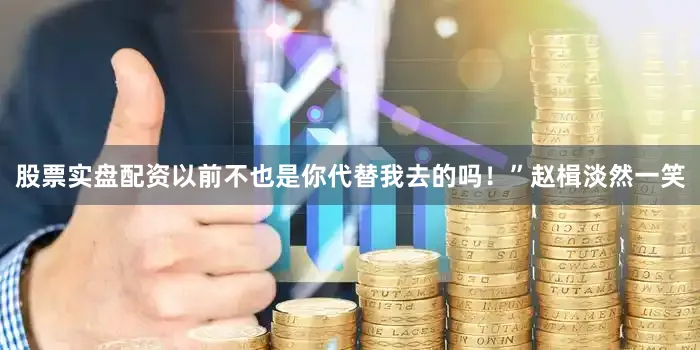 股票实盘配资以前不也是你代替我去的吗！”赵楫淡然一笑