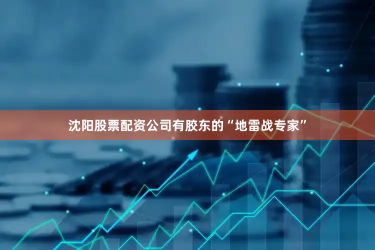 沈阳股票配资公司有胶东的“地雷战专家”