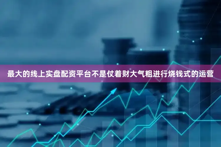 最大的线上实盘配资平台不是仗着财大气粗进行烧钱式的运营