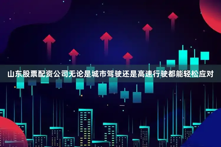 山东股票配资公司无论是城市驾驶还是高速行驶都能轻松应对