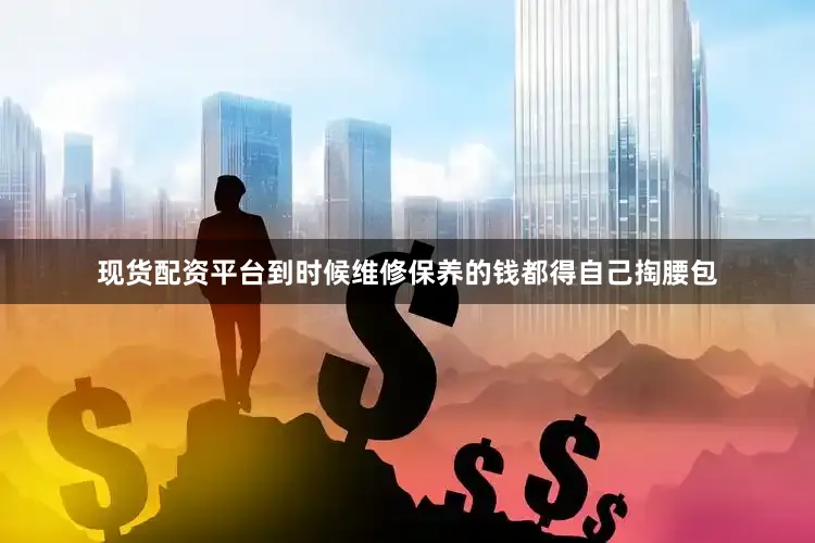 现货配资平台到时候维修保养的钱都得自己掏腰包