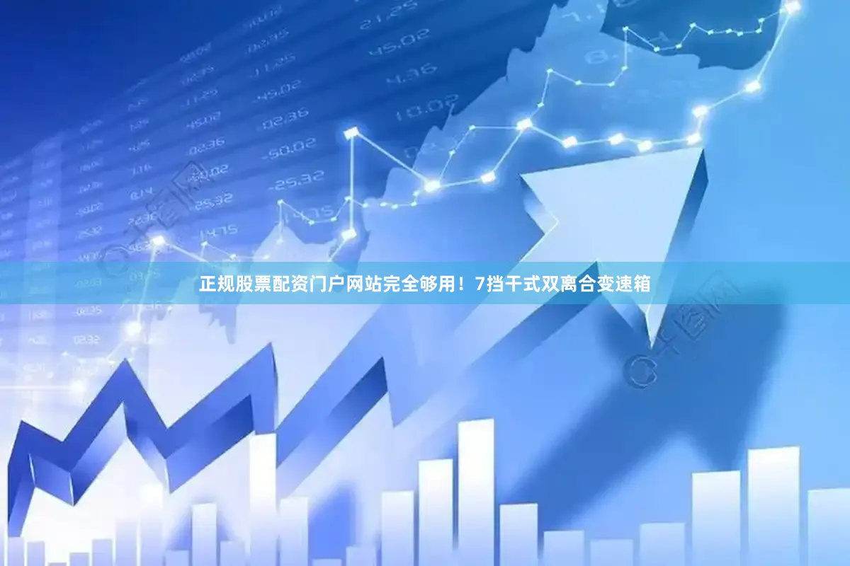 正规股票配资门户网站完全够用！7挡干式双离合变速箱