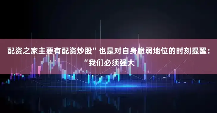 配资之家主要有配资炒股”也是对自身脆弱地位的时刻提醒：“我们必须强大