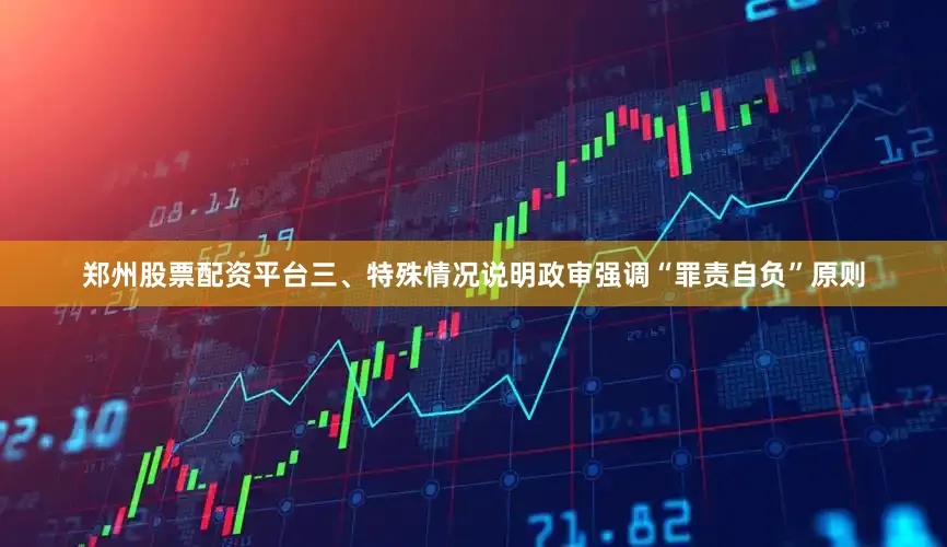郑州股票配资平台三、特殊情况说明政审强调“罪责自负”原则