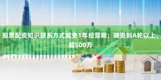 股票配资知识联系方式能免1年经营期；融资到A轮以上、超500万