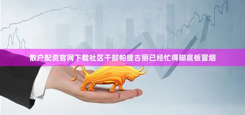 散户配资官网下载社区干部帕提古丽已经忙得脚底板冒烟