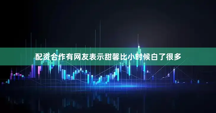 配资合作有网友表示甜馨比小时候白了很多