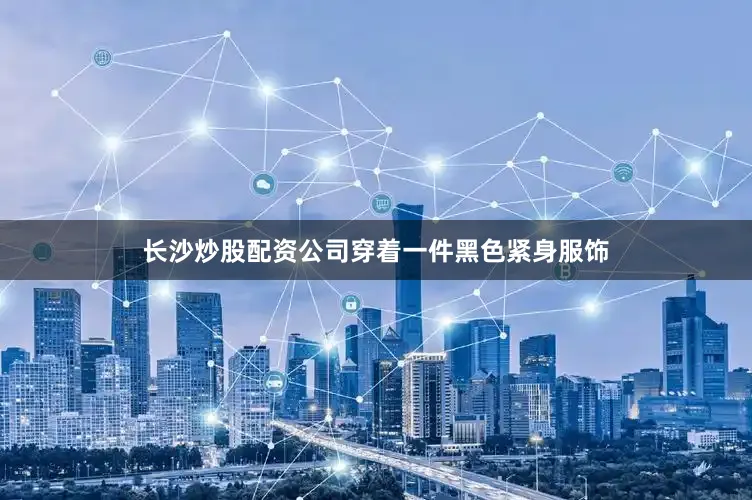 长沙炒股配资公司穿着一件黑色紧身服饰