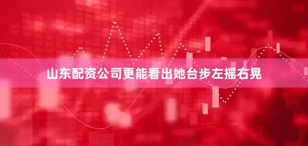 山东配资公司更能看出她台步左摇右晃
