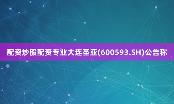 配资炒股配资专业大连圣亚(600593.SH)公告称