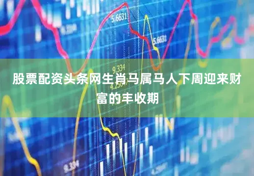 股票配资头条网生肖马属马人下周迎来财富的丰收期