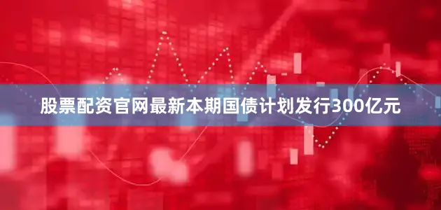 股票配资官网最新本期国债计划发行300亿元