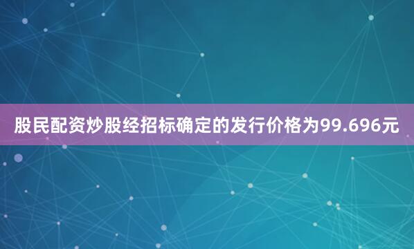 股民配资炒股经招标确定的发行价格为99.696元