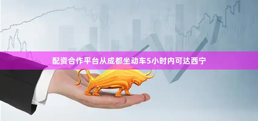 配资合作平台从成都坐动车5小时内可达西宁