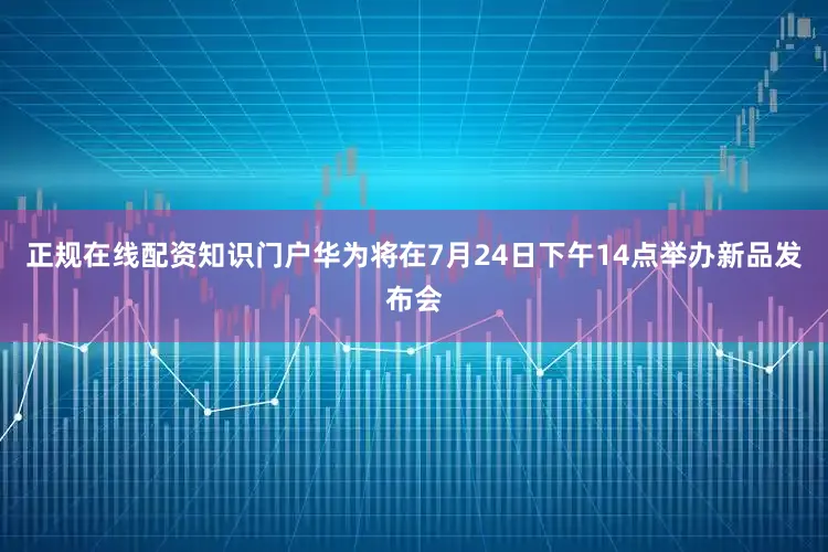 正规在线配资知识门户华为将在7月24日下午14点举办新品发布会