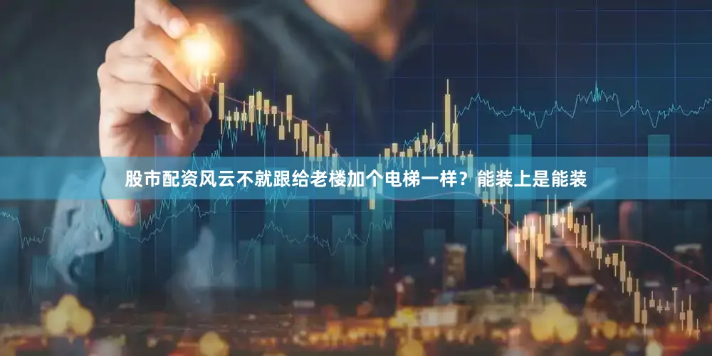 股市配资风云不就跟给老楼加个电梯一样？能装上是能装