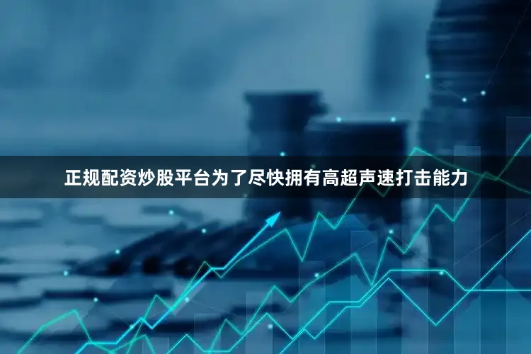 正规配资炒股平台为了尽快拥有高超声速打击能力