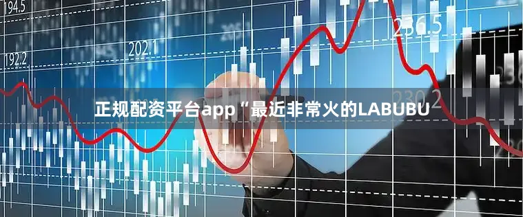 正规配资平台app“最近非常火的LABUBU
