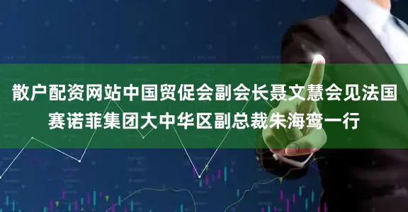 散户配资网站中国贸促会副会长聂文慧会见法国赛诺菲集团大中华区副总裁朱海鸾一行