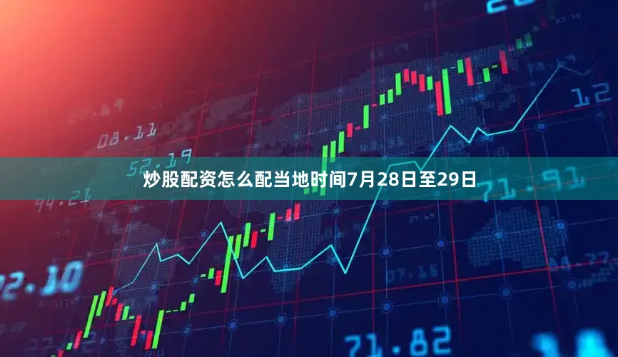炒股配资怎么配　　当地时间7月28日至29日