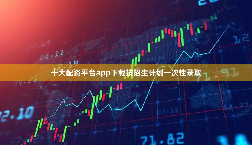 十大配资平台app下载按招生计划一次性录取