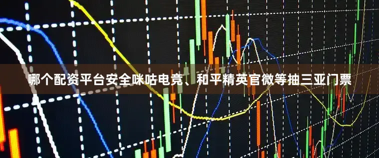 哪个配资平台安全咪咕电竞、和平精英官微等抽三亚门票