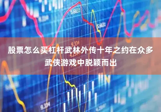 股票怎么买杠杆武林外传十年之约在众多武侠游戏中脱颖而出