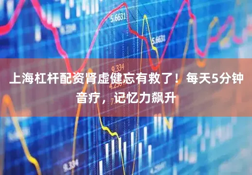 上海杠杆配资肾虚健忘有救了！每天5分钟音疗，记忆力飙升
