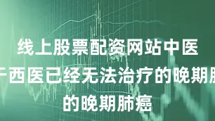 线上股票配资网站中医对于西医已经无法治疗的晚期肺癌