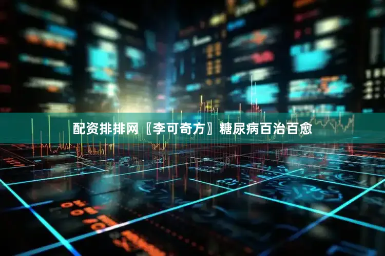 配资排排网〖李可奇方〗糖尿病百治百愈