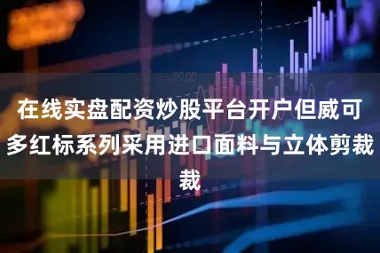 在线实盘配资炒股平台开户但威可多红标系列采用进口面料与立体剪裁