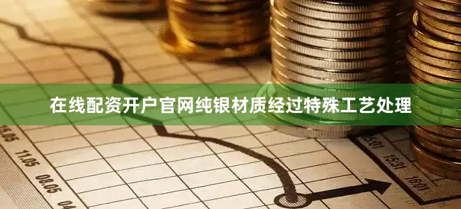 在线配资开户官网纯银材质经过特殊工艺处理