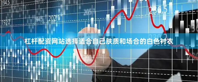杠杆配资网站选择适合自己肤质和场合的白色衬衣