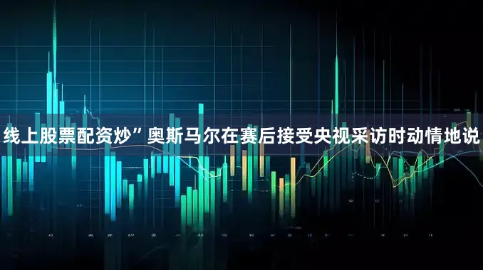 线上股票配资炒”奥斯马尔在赛后接受央视采访时动情地说