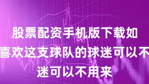 股票配资手机版下载如果不喜欢这支球队的球迷可以不用来